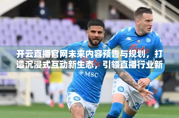 开云直播官网未来内容预告与规划，打造沉浸式互动新生态，引领直播行业新浪潮