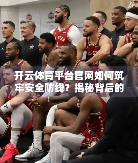 开云体育平台官网如何筑牢安全防线？揭秘背后的技术与制度双重保障体系