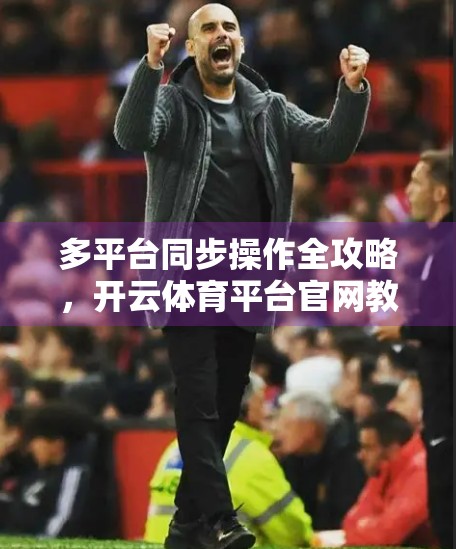 多平台同步操作全攻略，开云体育平台官网教你轻松玩转赛事直播与投注