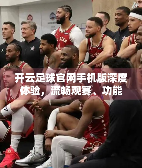 开云足球官网手机版深度体验，流畅观赛、功能齐全，但仍有优化空间！