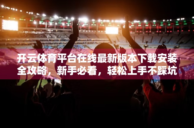 开云体育平台在线最新版本下载安装全攻略，新手必看，轻松上手不踩坑！