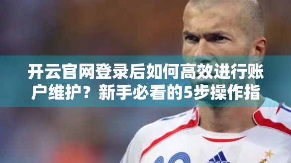开云官网登录后如何高效进行账户维护？新手必看的5步操作指南！