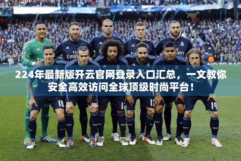 224年最新版开云官网登录入口汇总，一文教你安全高效访问全球顶级时尚平台！
