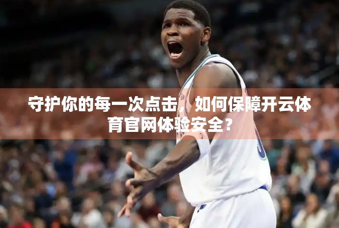 守护你的每一次点击，如何保障开云体育官网体验安全？