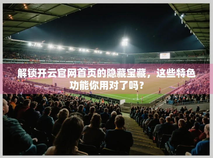 解锁开云官网首页的隐藏宝藏，这些特色功能你用对了吗？