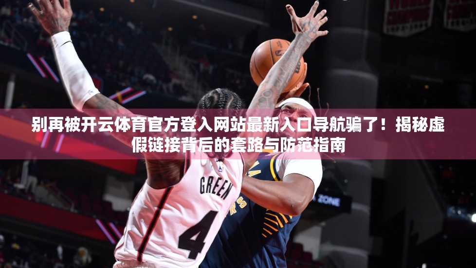 别再被开云体育官方登入网站最新入口导航骗了！揭秘虚假链接背后的套路与防范指南