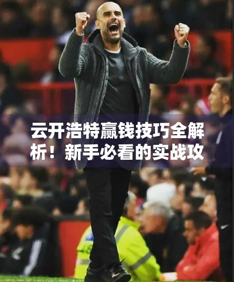 云开浩特赢钱技巧全解析！新手必看的实战攻略与官方入口指南