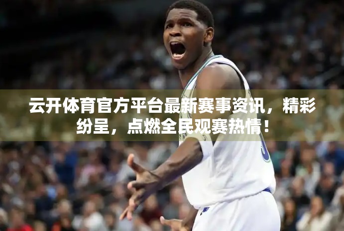 云开体育官方平台最新赛事资讯，精彩纷呈，点燃全民观赛热情！