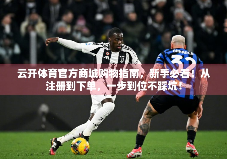 云开体育官方商城购物指南，新手必看！从注册到下单，一步到位不踩坑！
