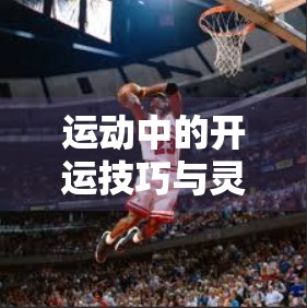 运动中的开运技巧与灵感分享，让汗水成为你人生的转运符！