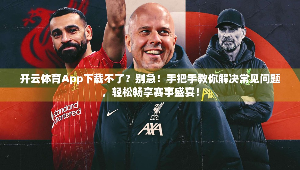 开云体育App下载不了？别急！手把手教你解决常见问题，轻松畅享赛事盛宴！
