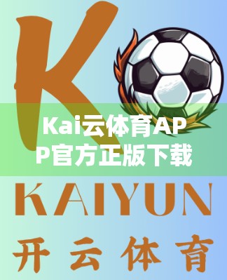 Kai云体育APP官方正版下载入口全解析，如何安全获取赛事直播与竞猜体验？