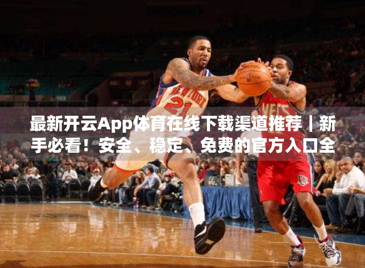 最新开云App体育在线下载渠道推荐｜新手必看！安全、稳定、免费的官方入口全解析！