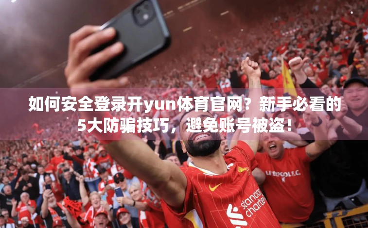 如何安全登录开yun体育官网？新手必看的5大防骗技巧，避免账号被盗！