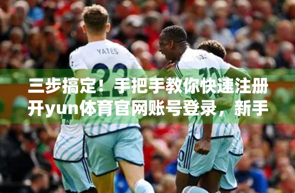 三步搞定！手把手教你快速注册开yun体育官网账号登录，新手也能秒上手！