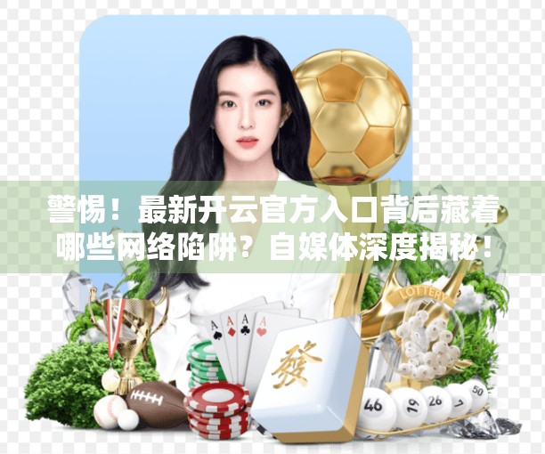 警惕！最新开云官方入口背后藏着哪些网络陷阱？自媒体深度揭秘！