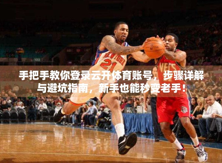 手把手教你登录云开体育账号，步骤详解与避坑指南，新手也能秒变老手！