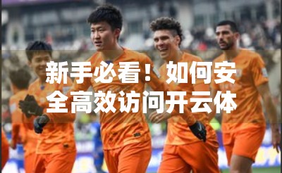 新手必看！如何安全高效访问开云体育官方网址？三大技巧全解析！