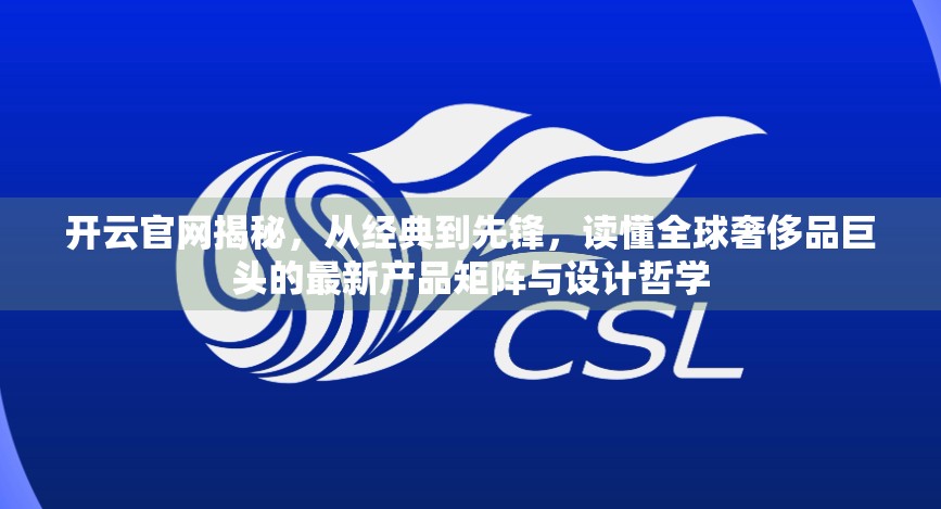 开云官网揭秘，从经典到先锋，读懂全球奢侈品巨头的最新产品矩阵与设计哲学