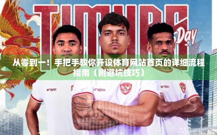从零到一！手把手教你开设体育网站首页的详细流程指南（附避坑技巧）