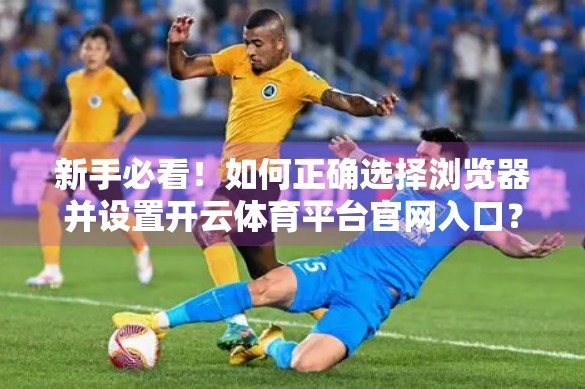 新手必看！如何正确选择浏览器并设置开云体育平台官网入口？一文讲清所有细节！