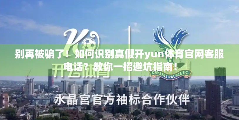 别再被骗了！如何识别真假开yun体育官网客服电话？教你一招避坑指南！