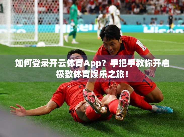 如何登录开云体育App？手把手教你开启极致体育娱乐之旅！