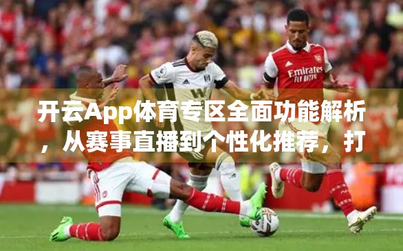 开云App体育专区全面功能解析，从赛事直播到个性化推荐，打造极致观赛体验