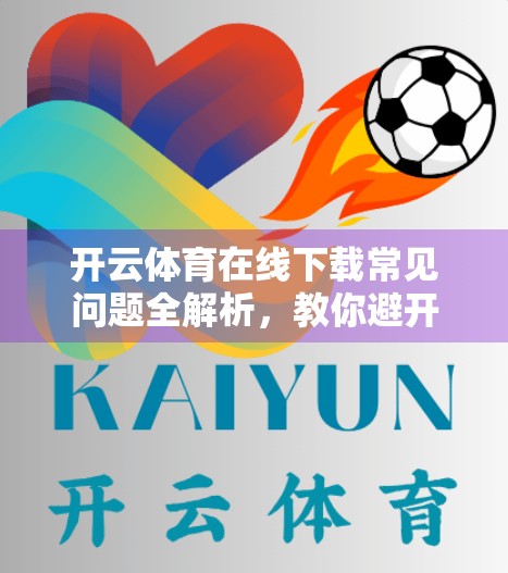 开云体育在线下载常见问题全解析，教你避开坑，畅享观赛不卡顿！