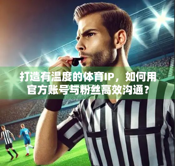 打造有温度的体育IP，如何用官方账号与粉丝高效沟通？