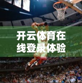 开云体育在线登录体验优化建议，从用户痛点出发，打造更流畅的观赛入口