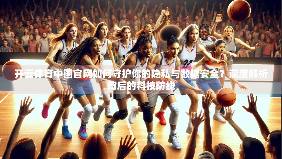 开云体育中国官网如何守护你的隐私与数据安全？深度解析背后的科技防线