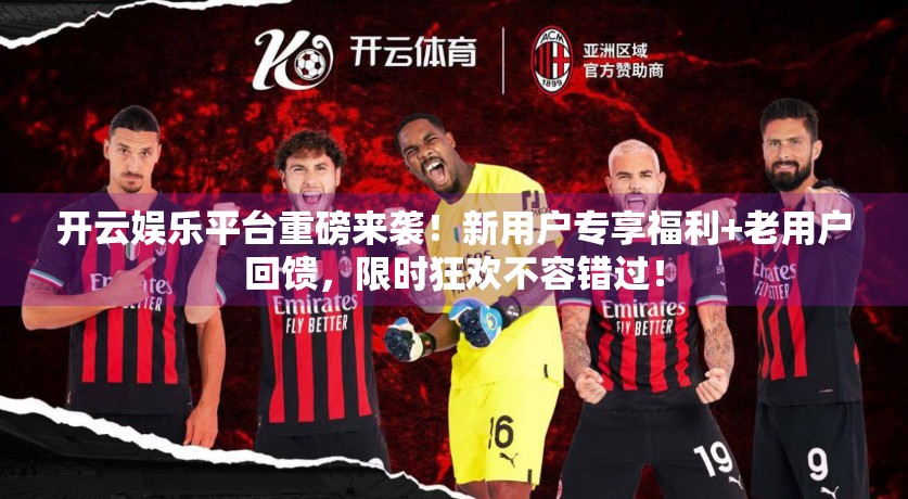 开云娱乐平台重磅来袭！新用户专享福利+老用户回馈，限时狂欢不容错过！