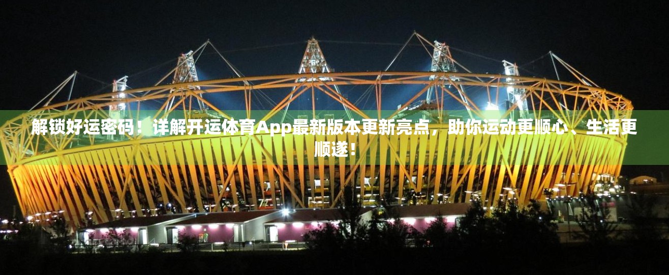解锁好运密码！详解开运体育App最新版本更新亮点，助你运动更顺心、生活更顺遂！