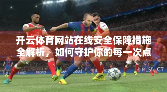 开云体育网站在线安全保障措施全解析，如何守护你的每一次点击？