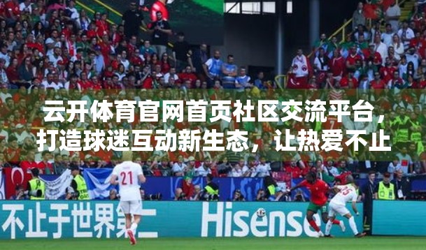 云开体育官网首页社区交流平台，打造球迷互动新生态，让热爱不止于观赛！