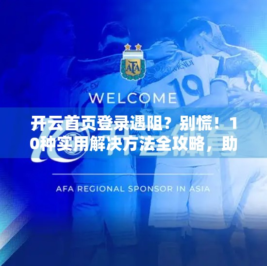 开云首页登录遇阻？别慌！10种实用解决方法全攻略，助你秒速恢复访问！