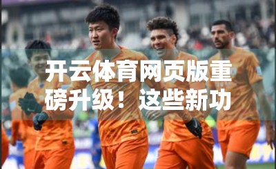 开云体育网页版重磅升级！这些新功能让你看比赛更爽、更智能！