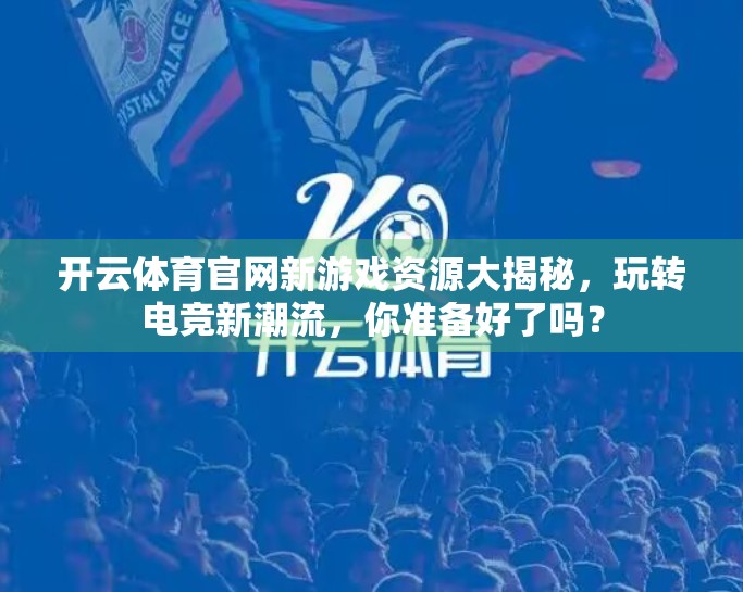 开云体育官网新游戏资源大揭秘，玩转电竞新潮流，你准备好了吗？