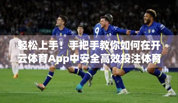 轻松上手！手把手教你如何在开云体育App中安全高效投注体育赛事