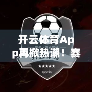 开云体育App再掀热潮！赛事直播+智能分析，打造全民体育新体验