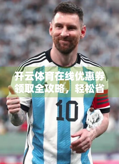 开云体育在线优惠券领取全攻略，轻松省钱看球，这些渠道你必须知道！